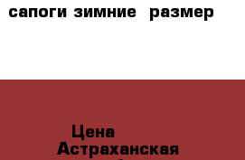 сапоги зимние, размер 39-40 › Цена ­ 200 - Астраханская обл., Астрахань г. Одежда, обувь и аксессуары » Женская одежда и обувь   . Астраханская обл.